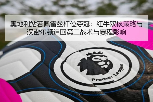 奥地利站若佩雷兹杆位夺冠：红牛双核策略与汉密尔顿追回第二战术与赛程影响