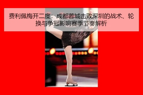 费利佩梅开二度：成都蓉城击败深圳的战术、轮换与争冠影响赛季节奏解析