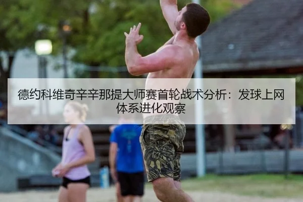 德约科维奇辛辛那提大师赛首轮战术分析：发球上网体系进化观察