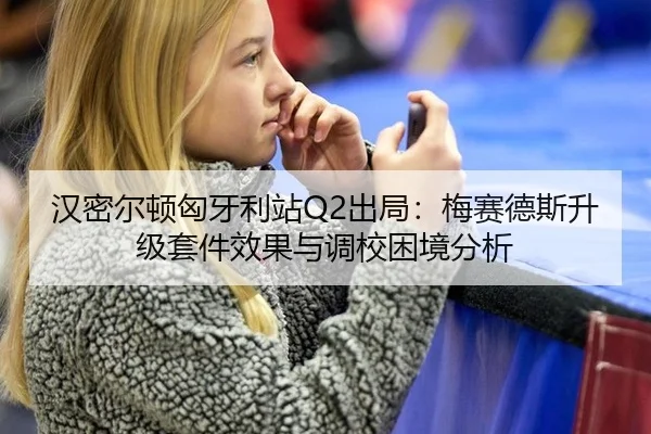 汉密尔顿匈牙利站Q2出局：梅赛德斯升级套件效果与调校困境分析